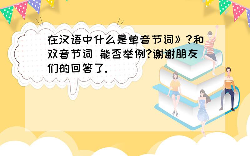 在汉语中什么是单音节词》?和双音节词 能否举例?谢谢朋友们的回答了.