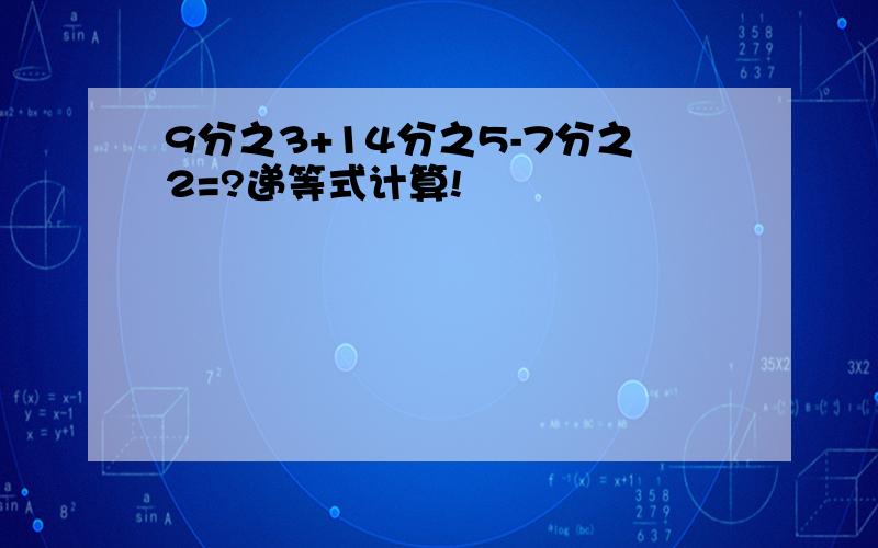 9分之3+14分之5-7分之2=?递等式计算!