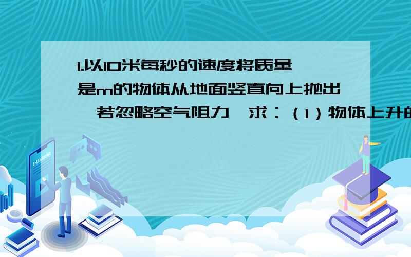 1.以10米每秒的速度将质量是m的物体从地面竖直向上抛出,若忽略空气阻力,求：（1）物体上升的最大高度；（2）上升过程中何处重力势能和动能相等?（以地面为参考面,取g=10米每二次方秒）2