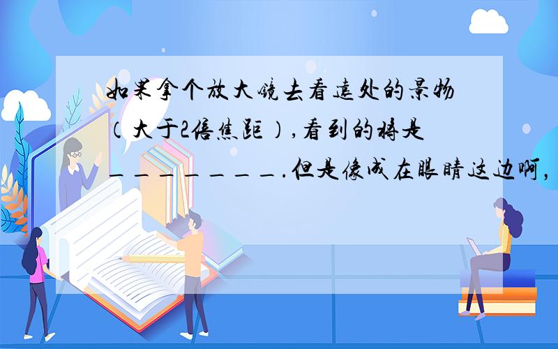 如果拿个放大镜去看远处的景物（大于2倍焦距）,看到的将是_______.但是像成在眼睛这边啊，把眼睛当光屏吗？囧