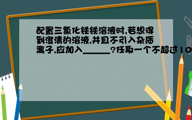 配置三氯化铁铁溶液时,若想得到澄清的溶液,并且不引入杂质离子,应加入______?任取一个不超过10的正整数,求它有2个因数或3个因数的概率某人忘了电话号码的最后一位,只好任意乱按,他第2次