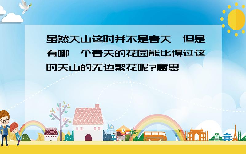 虽然天山这时并不是春天,但是有哪一个春天的花园能比得过这时天山的无边繁花呢?意思