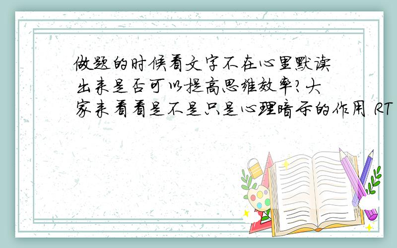 做题的时候看文字不在心里默读出来是否可以提高思维效率?大家来看看是不是只是心理暗示的作用 RT 我是一名高中生,我最近发现在做题的时候看文字不在心里默读出来,而是直接反应出来含