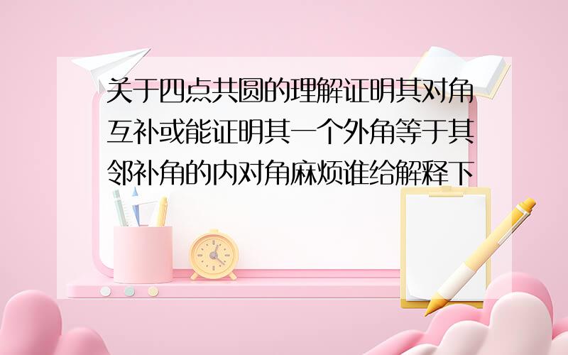 关于四点共圆的理解证明其对角互补或能证明其一个外角等于其邻补角的内对角麻烦谁给解释下