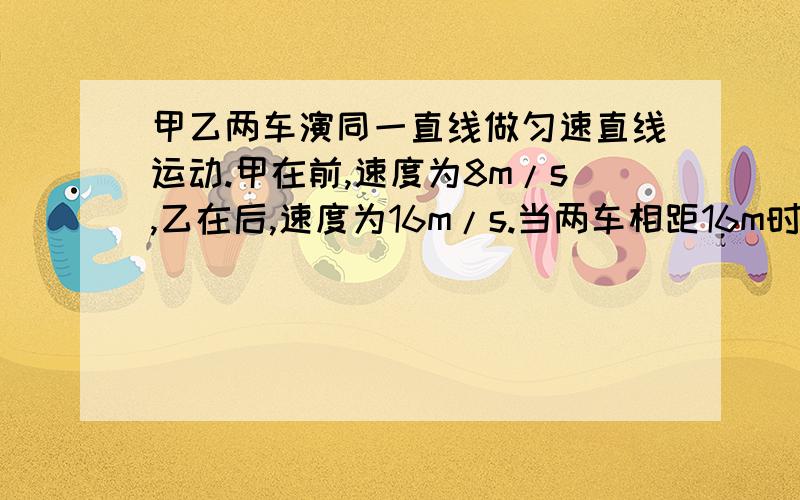 甲乙两车演同一直线做匀速直线运动.甲在前,速度为8m/s,乙在后,速度为16m/s.当两车相距16m时,乙紧急刹车.问乙加速度至少为多少,才不会与甲相撞?