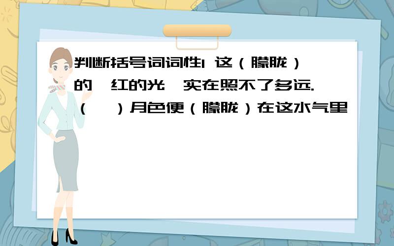 判断括号词词性1 这（朦胧）的桔红的光,实在照不了多远.（  ）月色便（朦胧）在这水气里                 （  ）2我们很快就要在全国（胜利）了           （   )  这个（胜利）将冲破帝国主义的