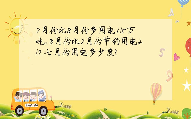 7月份比8月份多用电1/5万吨,8月份比7月份节约用电2/9.七月份用电多少度?