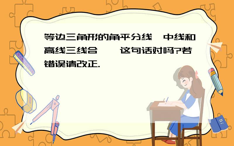 等边三角形的角平分线、中线和高线三线合一,这句话对吗?若错误请改正.