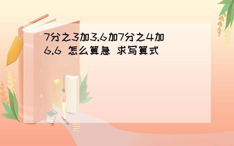 7分之3加3.6加7分之4加6.6 怎么算急 求写算式