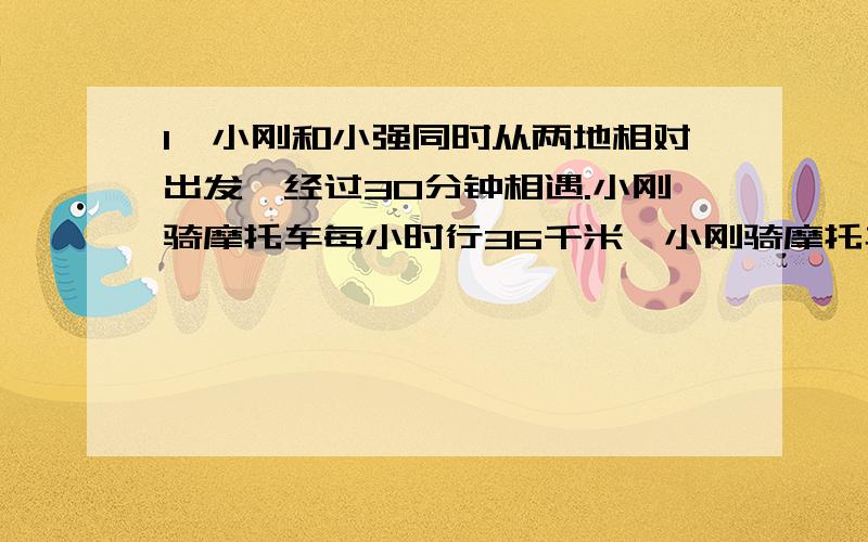 1、小刚和小强同时从两地相对出发,经过30分钟相遇.小刚骑摩托车每小时行36千米,小刚骑摩托车的速度是摩托车的速度是小强步行的8倍.求两地的距离.36/60=0.6千米；36/8/60=0.0075千米；（60+75）*