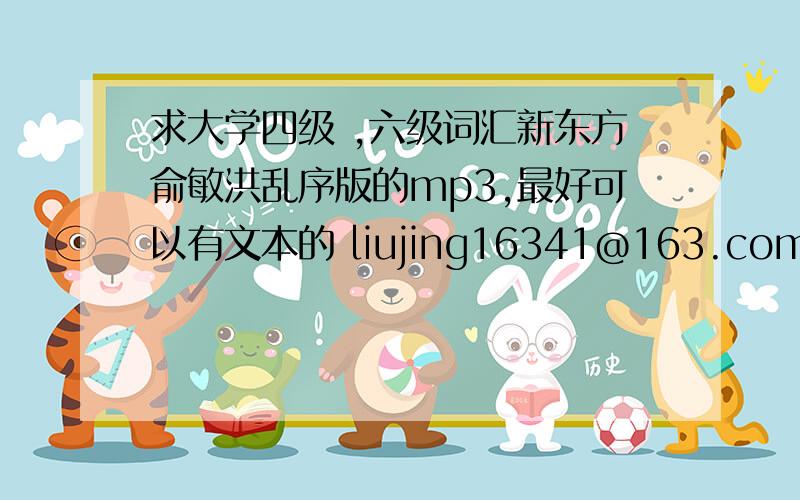 求大学四级 ,六级词汇新东方俞敏洪乱序版的mp3,最好可以有文本的 liujing16341@163.com