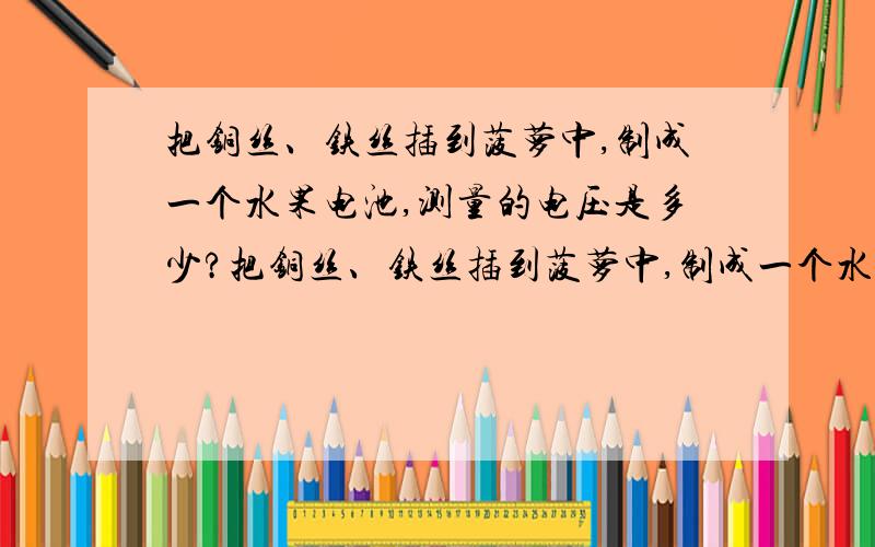 把铜丝、铁丝插到菠萝中,制成一个水果电池,测量的电压是多少?把铜丝、铁丝插到菠萝中,制成一个水果电池,用电压表测量水果电池的电压!在八年级物理下册第六章第二节动手动脑学物理中,