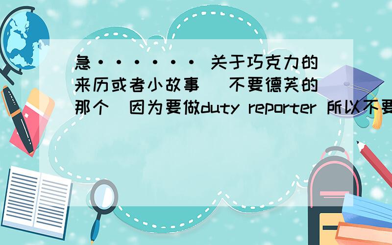 急······ 关于巧克力的来历或者小故事 （不要德芙的那个）因为要做duty reporter 所以不要太长·····谢啦········当然要英文的·····