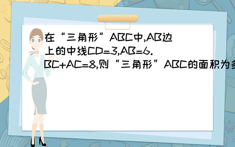 在“三角形”ABC中,AB边上的中线CD=3,AB=6.BC+AC=8,则“三角形”ABC的面积为多少?