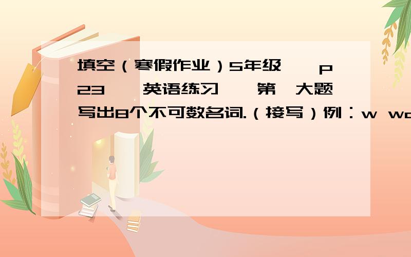 填空（寒假作业）5年级——p23——英语练习——第一大题写出8个不可数名词.（接写）例：w water r b m ch jt i（以上为每个字母接写成不可数名词,如(j juice)r(**********)b(**********)m(**********)c(*******