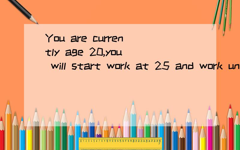 You are currently age 20,you will start work at 25 and work until age 65,then you will retire and live until age 90.you spend $30,000 per year to live now(in today's dollars).your wish is to have the same amout to spend in retirement( same lifestyle)