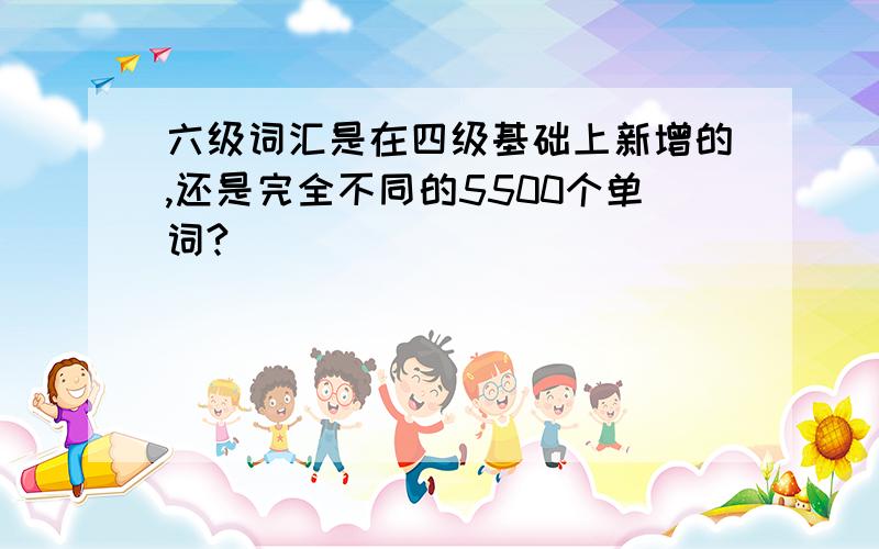 六级词汇是在四级基础上新增的,还是完全不同的5500个单词?