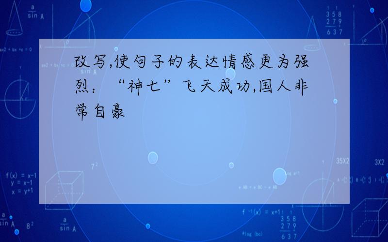 改写,使句子的表达情感更为强烈：“神七”飞天成功,国人非常自豪