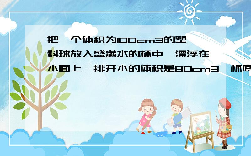 把一个体积为100cm3的塑料球放入盛满水的杯中,漂浮在水面上,排开水的体积是80cm3,杯底所受的压强比起原来_________(填增大,不变,减小)是液体对瓶底的压强,跟深度和密度有关把