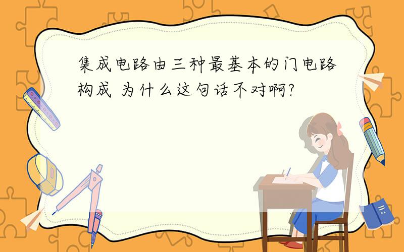 集成电路由三种最基本的门电路构成 为什么这句话不对啊?