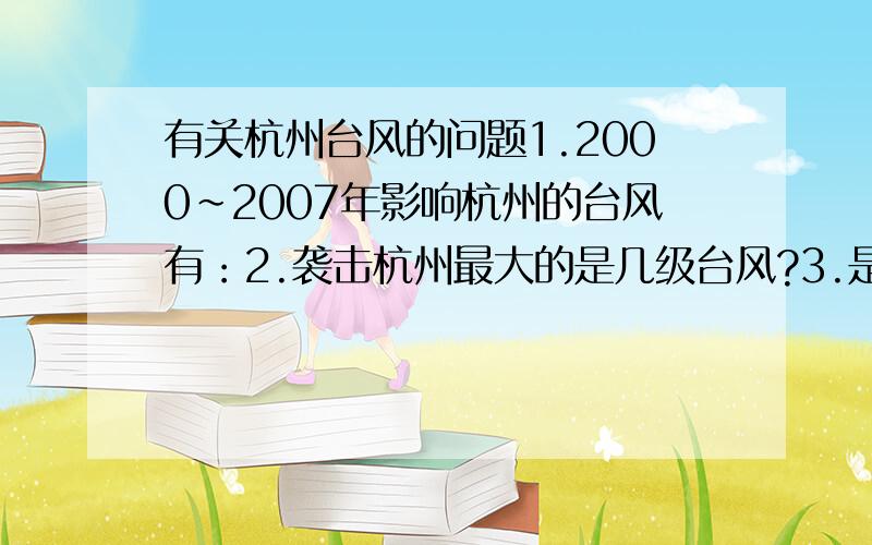 有关杭州台风的问题1.2000~2007年影响杭州的台风有：2.袭击杭州最大的是几级台风?3.是哪一年发生的?4.造成的严重后果,财产损失,人员伤亡?5.今年杭州经历过的台风有几个?台风来临时哪里受灾