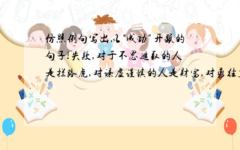 仿照例句写出以“成功”开头的句子!失败,对于不思进取的人是拦路虎,对谦虚谨慎的人是财富,对勇往直前的人是动力.对以上语句写出以“成功开头的句子”感谢!