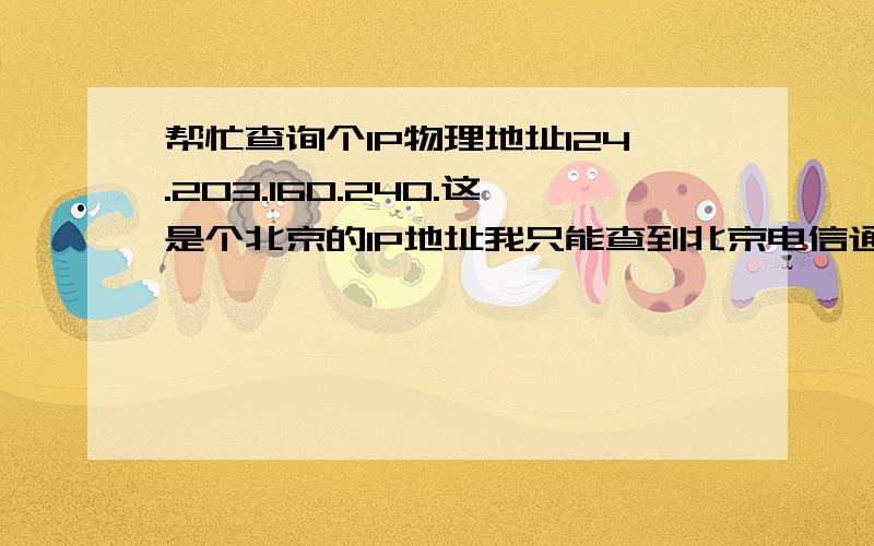 帮忙查询个IP物理地址124.203.160.240.这是个北京的IP地址我只能查到北京电信通 其他没有了!我想知道是北京哪个区的?