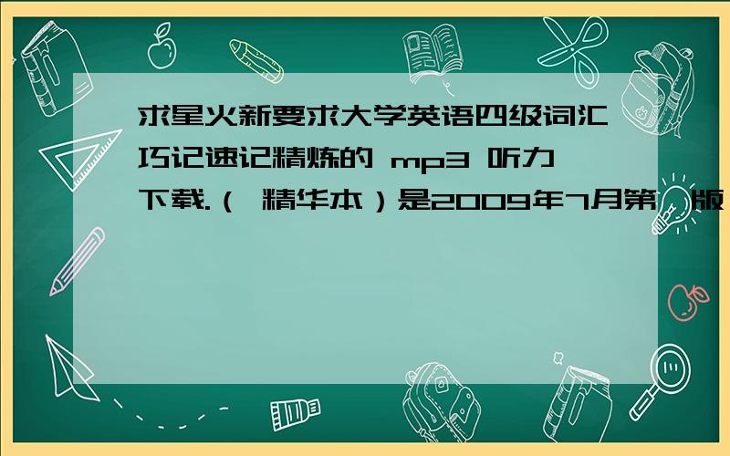 求星火新要求大学英语四级词汇巧记速记精炼的 mp3 听力下载.（ 精华本）是2009年7月第一版 .这本书后附有听力光碟,但是本人不会用.