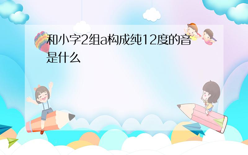 和小字2组a构成纯12度的音是什么