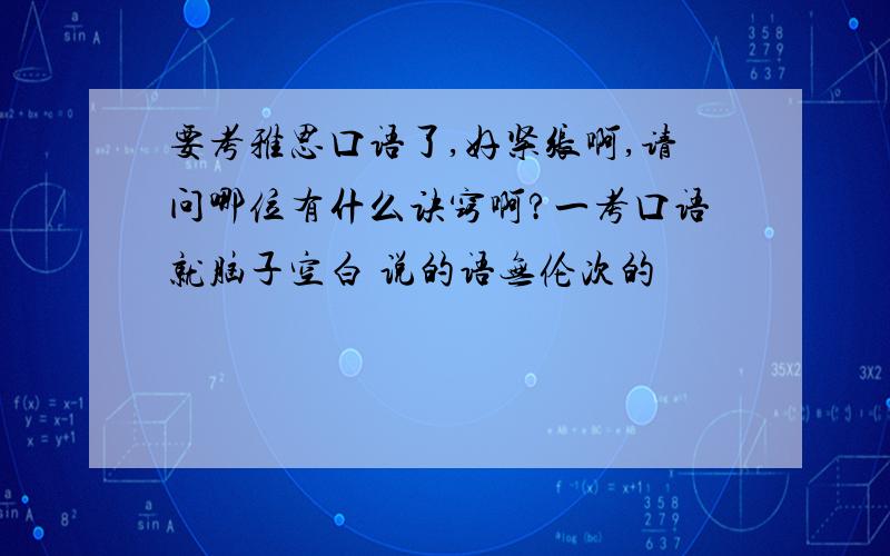 要考雅思口语了,好紧张啊,请问哪位有什么诀窍啊?一考口语就脑子空白 说的语无伦次的