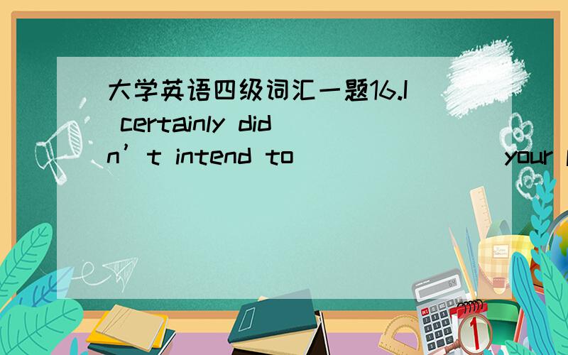 大学英语四级词汇一题16.I certainly didn’t intend to _______ your plans.A.upset B.shake C.shave D.drag