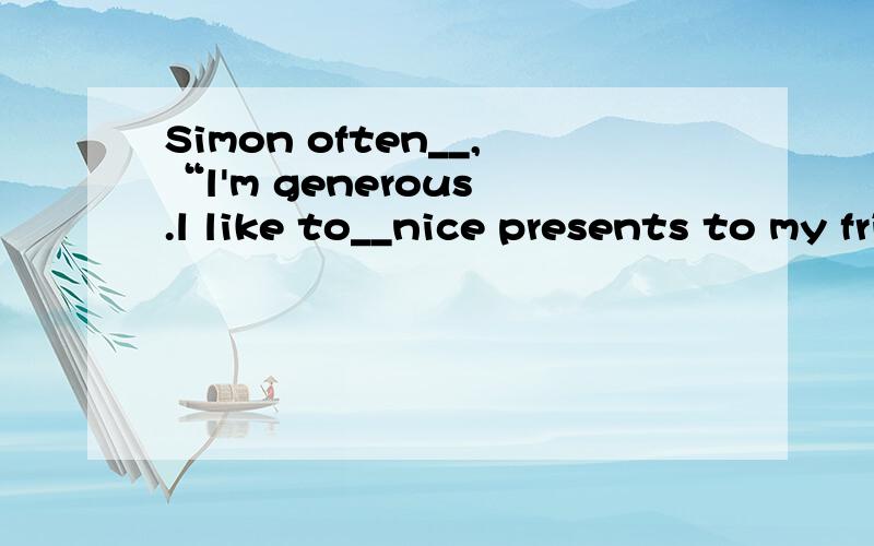 Simon often__,“l'm generous .l like to__nice presents to my friends when l go to visit them.” A.Simon often__,“l'm generous .l like to__nice presents to my friends when l go to visit them.”A.tells;carry B.speaks;bring C.says;take D.talks;get