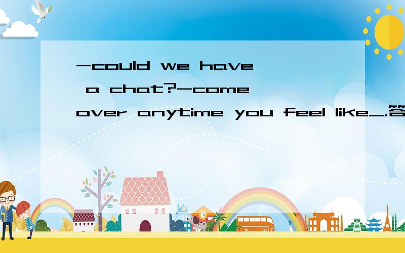 -could we have a chat?-come over anytime you feel like_.答案是it,为什么不能用one直接代替chat?