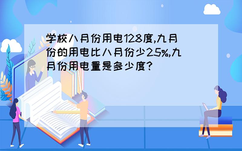 学校八月份用电128度,九月份的用电比八月份少25%,九月份用电量是多少度?