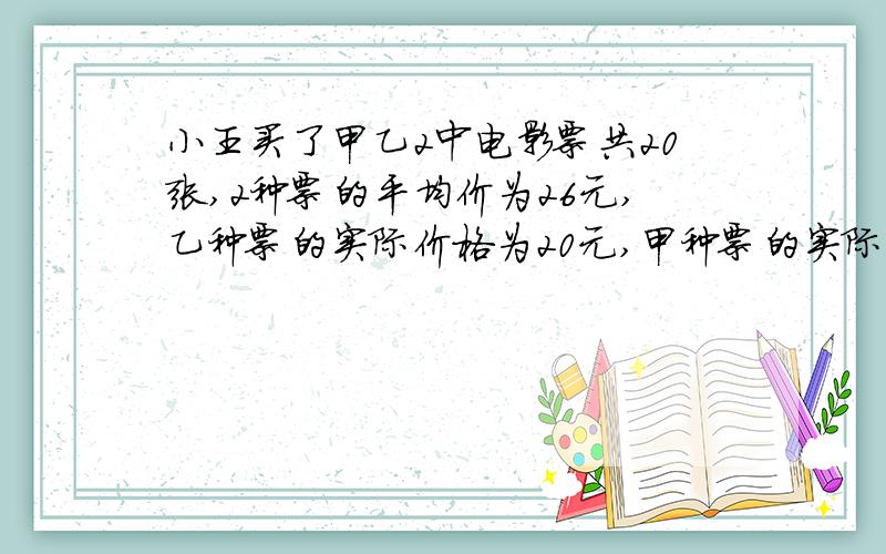 小王买了甲乙2中电影票共20张,2种票的平均价为26元,乙种票的实际价格为20元,甲种票的实际价格为30元求两种票各多少张?