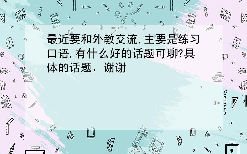 最近要和外教交流,主要是练习口语,有什么好的话题可聊?具体的话题，谢谢