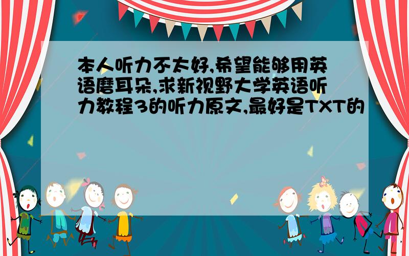 本人听力不太好,希望能够用英语磨耳朵,求新视野大学英语听力教程3的听力原文,最好是TXT的