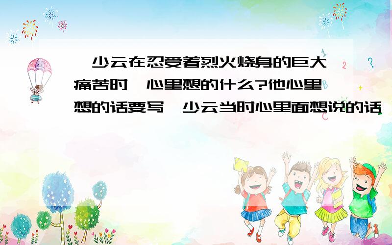 邱少云在忍受着烈火烧身的巨大痛苦时,心里想的什么?他心里想的话要写邱少云当时心里面想说的话 比如：为了革命的胜利,我一定要坚持之内的话