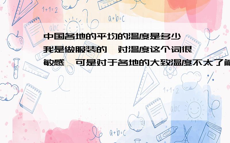 中国各地的平均的温度是多少,我是做服装的,对温度这个词很敏感,可是对于各地的大致温度不太了解,所以有的时候会压很多,不是该季节卖的衣服,比如说马上就变冷了,我进来了短袖t恤,马上