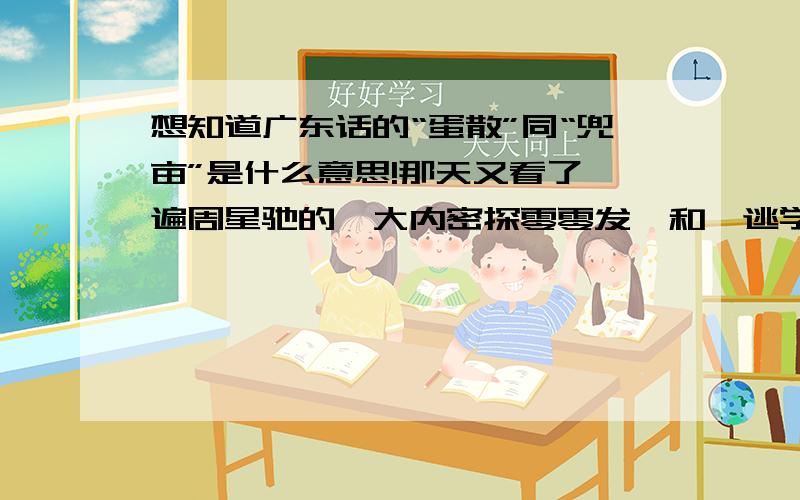 想知道广东话的“蛋散”同“兜亩”是什么意思!那天又看了一遍周星驰的《大内密探零零发》和《逃学威龙》,不知道里头的对白“蛋散”跟“兜亩”是什么意思~!有谁知道这两个词的意思和