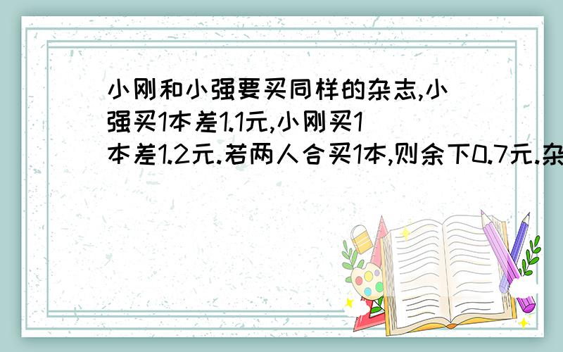 小刚和小强要买同样的杂志,小强买1本差1.1元,小刚买1本差1.2元.若两人合买1本,则余下0.7元.杂志一本（ ）元