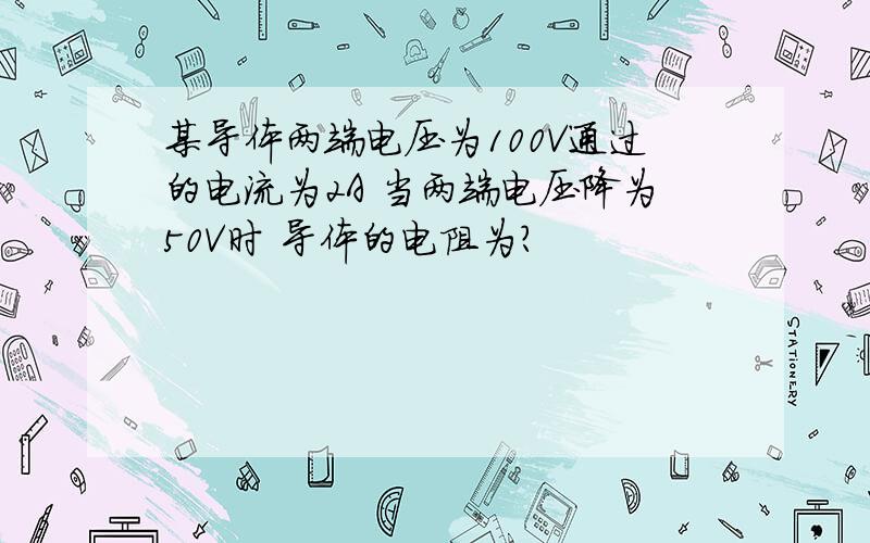 某导体两端电压为100V通过的电流为2A 当两端电压降为50V时 导体的电阻为?