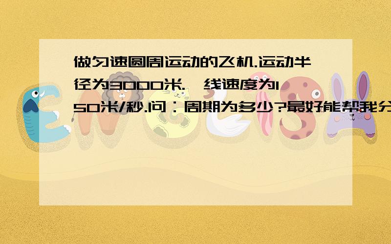 做匀速圆周运动的飞机.运动半径为3000米.,线速度为150米/秒.问：周期为多少?最好能帮我分析下!还有这题如果钟表的指针都做匀速转动,钟表上分针的周期和角速度各是多少?分针与秒针的角速