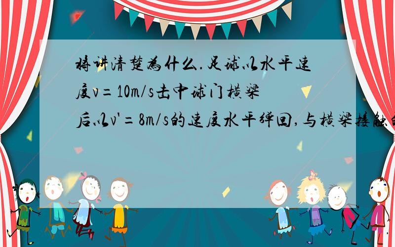 将讲清楚为什么.足球以水平速度v=10m/s击中球门横梁后以v'=8m/s的速度水平弹回,与横梁接触的时间为0.1s,求足球在此过程中的平均加速度.