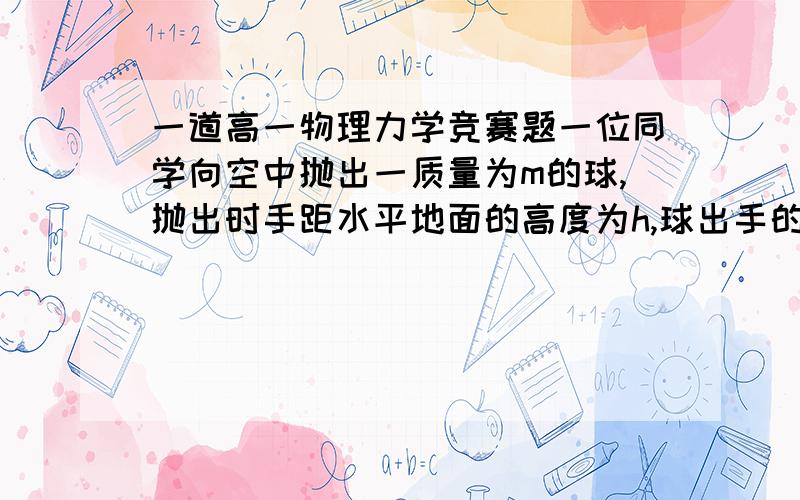 一道高一物理力学竞赛题一位同学向空中抛出一质量为m的球,抛出时手距水平地面的高度为h,球出手的速度为v0,设球运动中受到空气阻力的大小恒为f=kmg(k