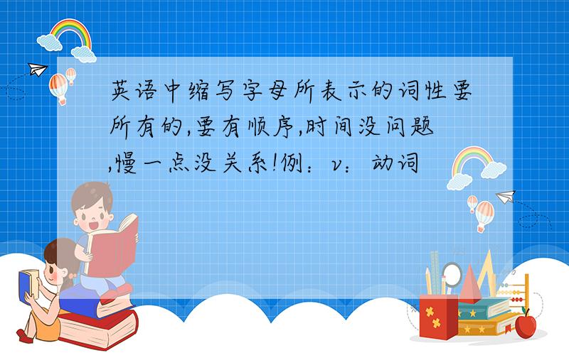 英语中缩写字母所表示的词性要所有的,要有顺序,时间没问题,慢一点没关系!例：v：动词