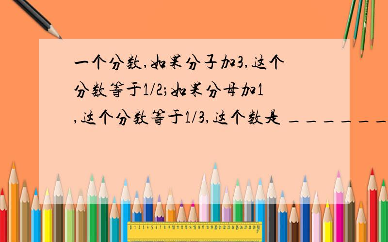 一个分数,如果分子加3,这个分数等于1/2；如果分母加1,这个分数等于1/3,这个数是 ________________.