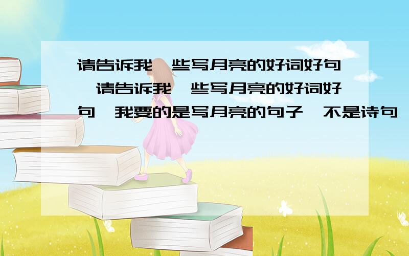 请告诉我一些写月亮的好词好句,请告诉我一些写月亮的好词好句,我要的是写月亮的句子,不是诗句