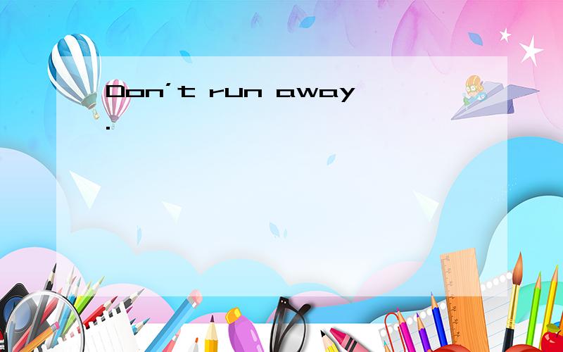 Don’t run away.