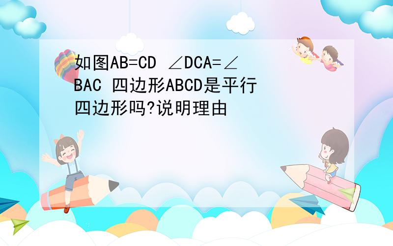 如图AB=CD ∠DCA=∠BAC 四边形ABCD是平行四边形吗?说明理由